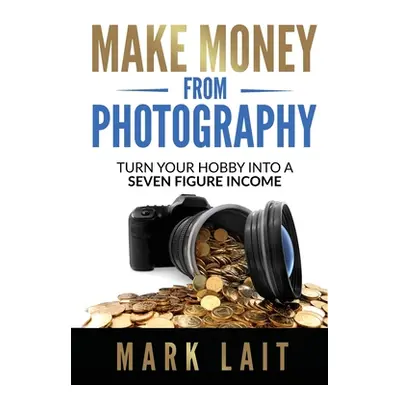 "Make Money From Photography: Turn Your Hobby Into a Seven Figure Income" - "" ("Lait Mark")