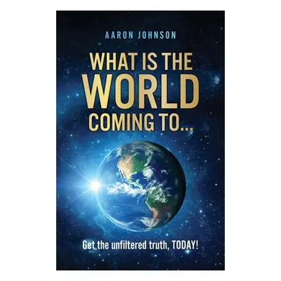 "What is The World Coming to . . .: Get the unfiltered truth, TODAY!" - "" ("Johnson Aaron")