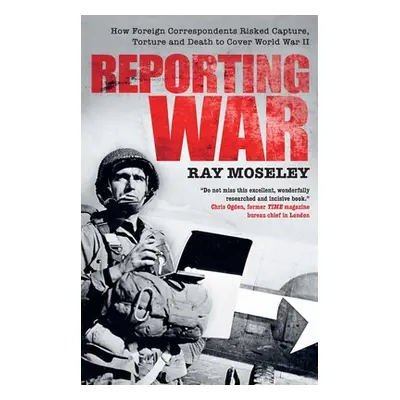 "Reporting War: How Foreign Correspondents Risked Capture, Torture and Death to Cover World War 