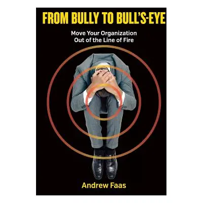 "From Bully to Bull's-Eye: Move Your Organization Out of the Line of Fire" - "" ("Faas Andrew")