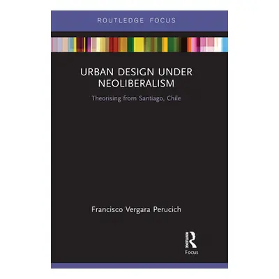 "Urban Design Under Neoliberalism: Theorising from Santiago, Chile" - "" ("Vergara Perucich Fran