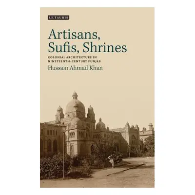 "Artisans, Sufis, Shrines: Colonial Architecture in Nineteenth-Century Punjab" - "" ("Khan Hussa