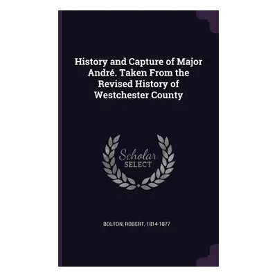 "History and Capture of Major Andr. Taken From the Revised History of Westchester County" - "" (