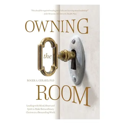 "Owning the Room: Leading with Mind, Heart and Spirit to Make Extraordinary Choices in a Demandi