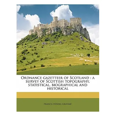 "Ordnance Gazetteer of Scotland: A Survey of Scottish Topography, Statistical, Biographical and 