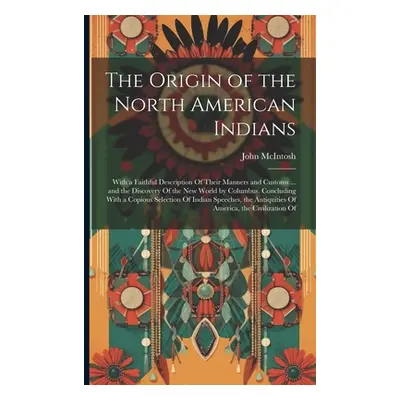 "The Origin of the North American Indians: With a Faithful Description Of Their Manners and Cust