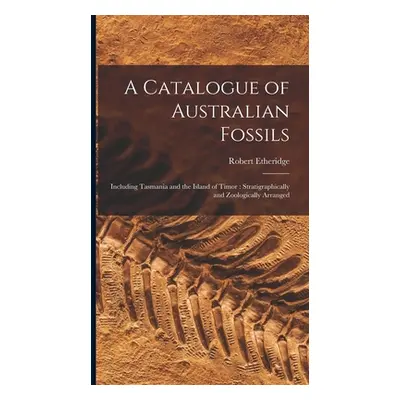 "A Catalogue of Australian Fossils: Including Tasmania and the Island of Timor: Stratigraphicall