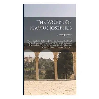 "The Works Of Flavius Josephus: The Learned And Authentic Jewish Historian, And Celebrated Warri