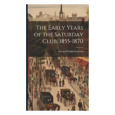 "The Early Years of the Saturday Club, 1855-1870" - "" ("Emerson Edward Waldo")