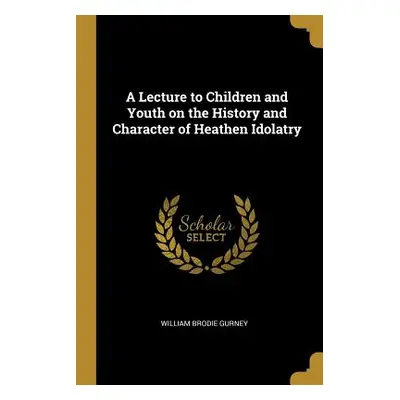 "A Lecture to Children and Youth on the History and Character of Heathen Idolatry" - "" ("Gurney