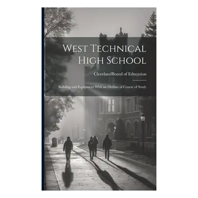 "West Technical High School: Building and Equipment With an Outline of Course of Study" - "" ("(