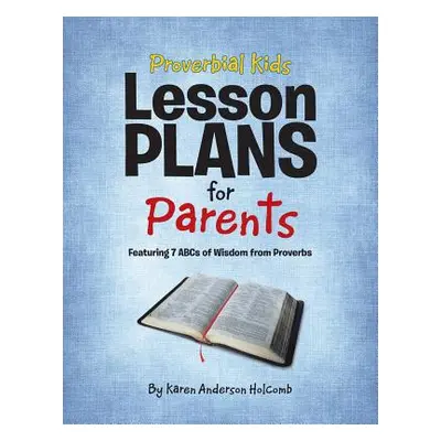 "Proverbial Kids Lesson Plans for Parents: Featuring 7 Abcs of Wisdom from Proverbs" - "" ("Holc