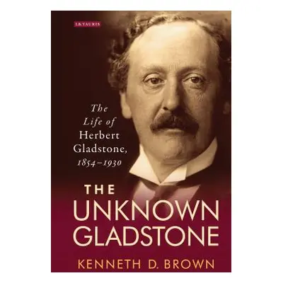 "The Unknown Gladstone: The Life of Herbert Gladstone, 1854-1930" - "" ("Brown Kenneth D.")