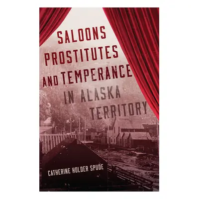 "Saloons, Prostitutes, and Temperance in Alaska Territory" - "" ("Spude Catherine Holder")