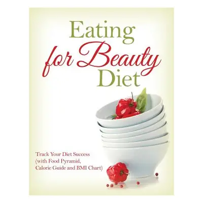 "Eating for Beauty Diet: Track Your Diet Success (with Food Pyramid, Calorie Guide and BMI Chart