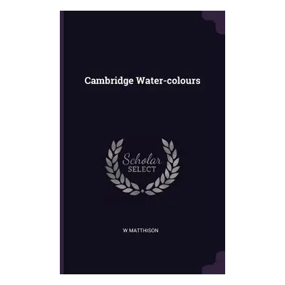 "Cambridge Water-colours" - "" ("Matthison W.")