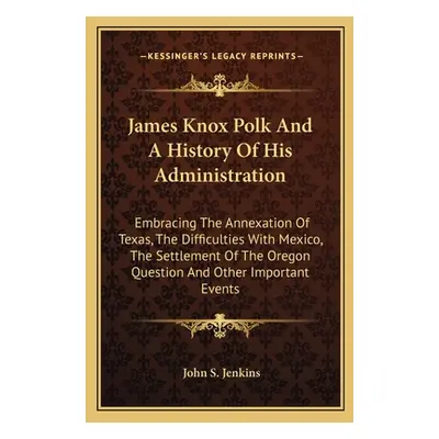 "James Knox Polk And A History Of His Administration: Embracing The Annexation Of Texas, The Dif