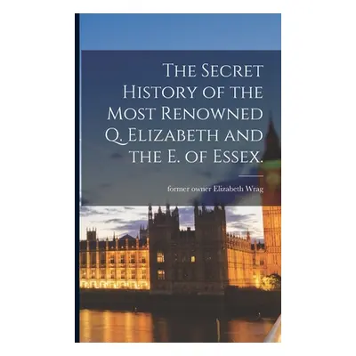 "The Secret History of the Most Renowned Q. Elizabeth and the E. of Essex." - "" ("Wrag Elizabet