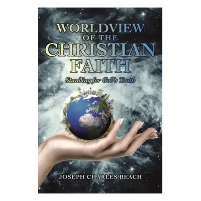 "Worldview of the Christian Faith: Standing for God's Truth" - "" ("Beach Joseph Charles")