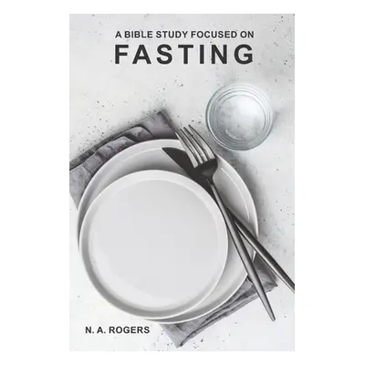 "A Bible Study Focused On Fasting" - "" ("Rogers N. A.")