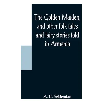 "The Golden Maiden, and other folk tales and fairy stories told in Armenia" - "" ("K. Seklemian 