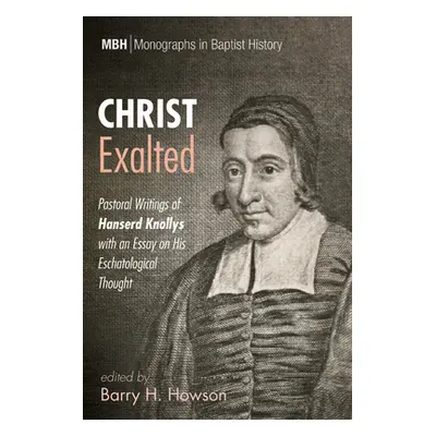 "Christ Exalted: Pastoral Writings of Hanserd Knollys with an Essay on His Eschatological Though