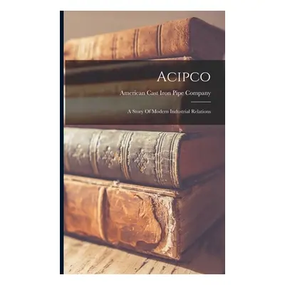 "Acipco: A Story Of Modern Industrial Relations" - "" ("American Cast Iron Pipe Company")