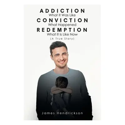 "Addiction What It Was Like Conviction What Happened Redemption What It Is Like Now (A True Stor