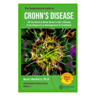 "The Comprehensive Guide to Crohn's Disease: All You Need to Know About Crohn's Disease, From Di