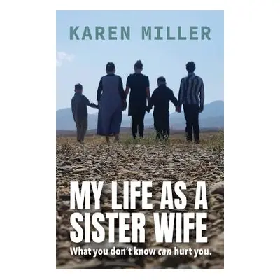 "My Life as a Sister Wife: What You Don't Know Can Hurt You" - "" ("Miller Karen")