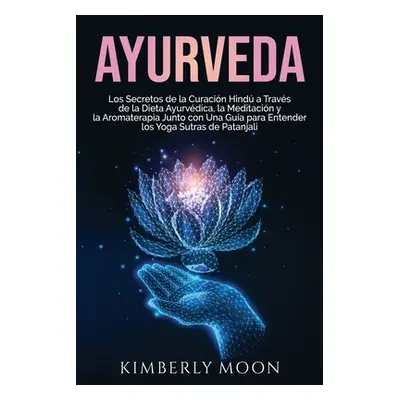 "Ayurveda: Los secretos de la curacin hind a travs de la dieta ayurvdica, la meditacin y la arom