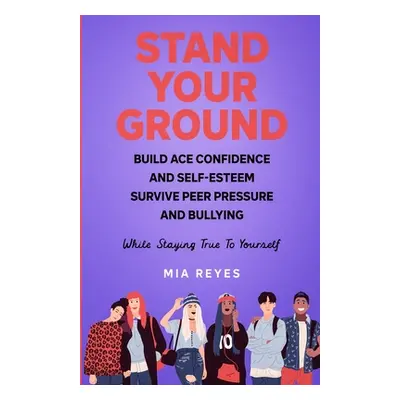 "Stand Your Ground: Build Ace Confidence And Self-Esteem, Survive Peer Pressure And Bullying Whi