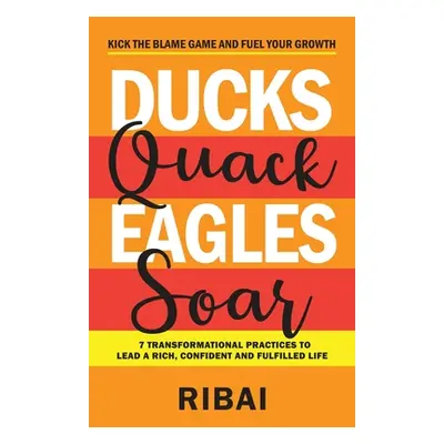 "Ducks Quack Eagles Soar: 7 Transformational Practices to Lead a Rich, Confident and Fulfilled L