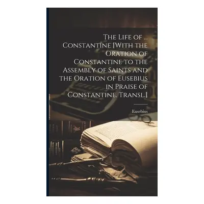 "The Life of ... Constantine [With the Oration of Constantine to the Assembly of Saints and the 