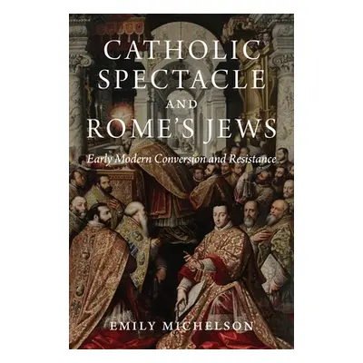 "Catholic Spectacle and Rome's Jews: Early Modern Conversion and Resistance" - "" ("Michelson Em