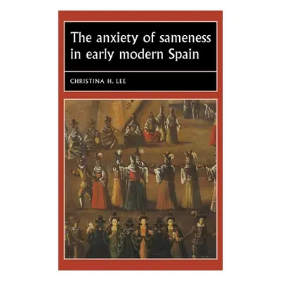 "The Anxiety of Sameness in Early Modern Spain" - "" ("Lee Christina H.")