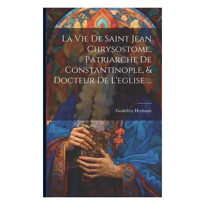 "La Vie De Saint Jean Chrysostome, Patriarche De Constantinople, & Docteur De L'eglise ..." - ""