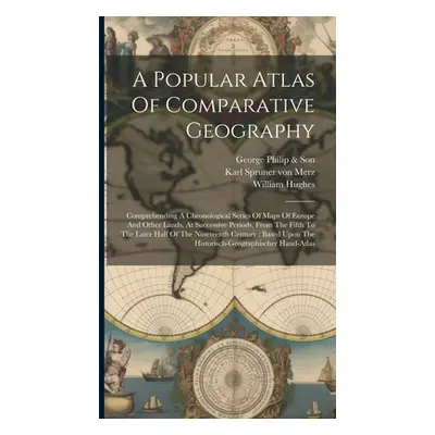 "A Popular Atlas Of Comparative Geography: Comprehending A Chronological Series Of Maps Of Europ