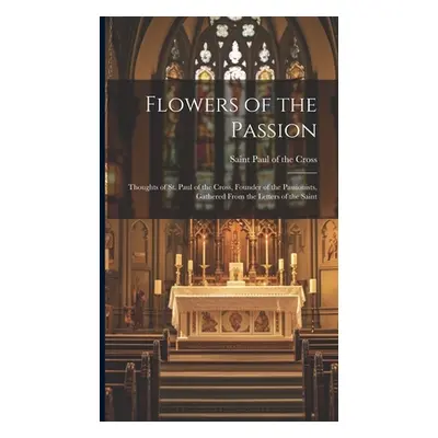 "Flowers of the Passion; Thoughts of St. Paul of the Cross, Founder of the Passionists, Gathered