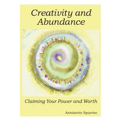 "Creativity and Abundance: Claiming Your Power and Worth" - "" ("Spurrier Antoinette")