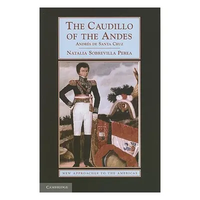 "The Caudillo of the Andes: Andrs de Santa Cruz" - "" ("Sobrevilla Perea Natalia")