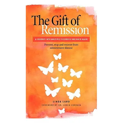 "The Gift of Remission: A Journey Into Multiple Sclerosis and Back Again - Prevent, Stop and Rec