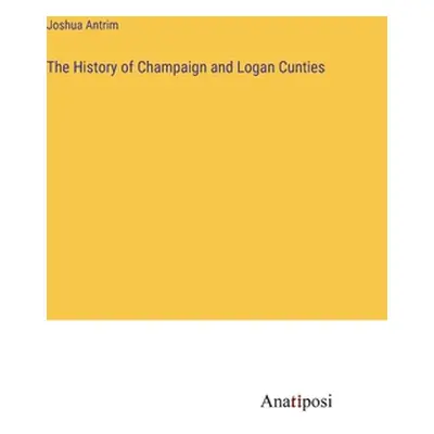 "The History of Champaign and Logan Cunties" - "" ("Antrim Joshua")