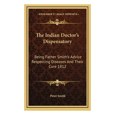 "The Indian Doctor's Dispensatory: Being Father Smith's Advice Respecting Diseases And Their Cur