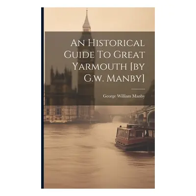 "An Historical Guide To Great Yarmouth [by G.w. Manby]" - "" ("Manby George William")