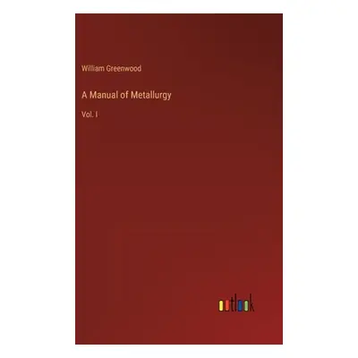 "A Manual of Metallurgy: Vol. I" - "" ("Greenwood William")