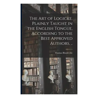 "The Art of Logicke. Plainly Taught in the English Tongue, According to the Best Approved Author