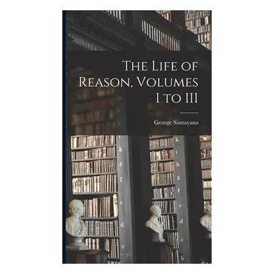 "The Life of Reason, Volumes I to III" - "" ("Santayana George")