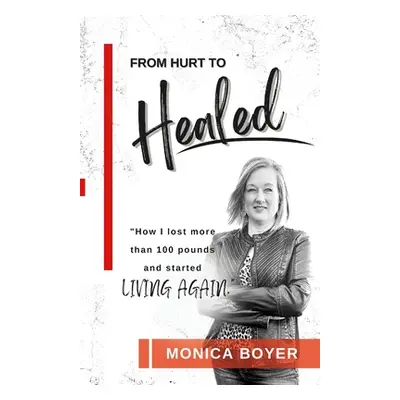 "From Hurt to Healed: How I lost over 100 pounds and started Living Again!" - "" ("Boyer Monica"