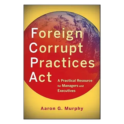 "Foreign Corrupt Practices ACT: A Practical Resource for Managers and Executives" - "" ("Murphy 